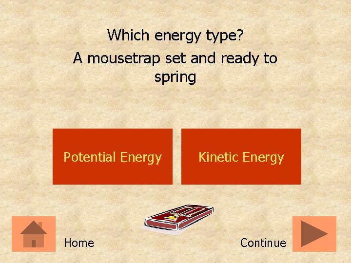 Which energy type? A mousetrap set and ready to spring Potential Energy Home Kinetic