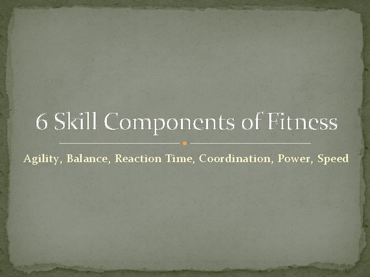 6 Skill Components of Fitness Agility, Balance, Reaction Time, Coordination, Power, Speed 