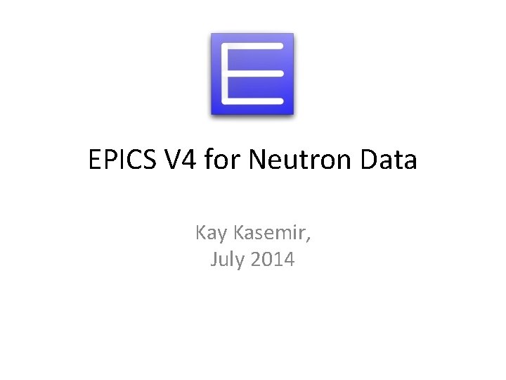 EPICS V 4 for Neutron Data Kay Kasemir, July 2014 