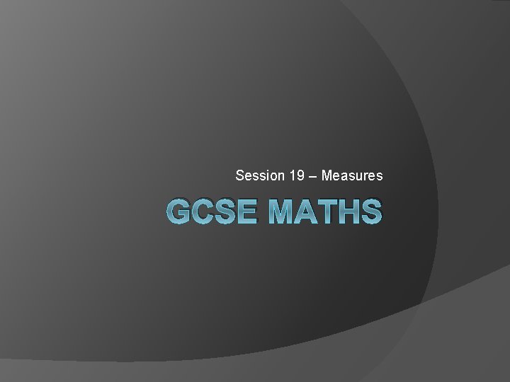 Session 19 – Measures GCSE MATHS 