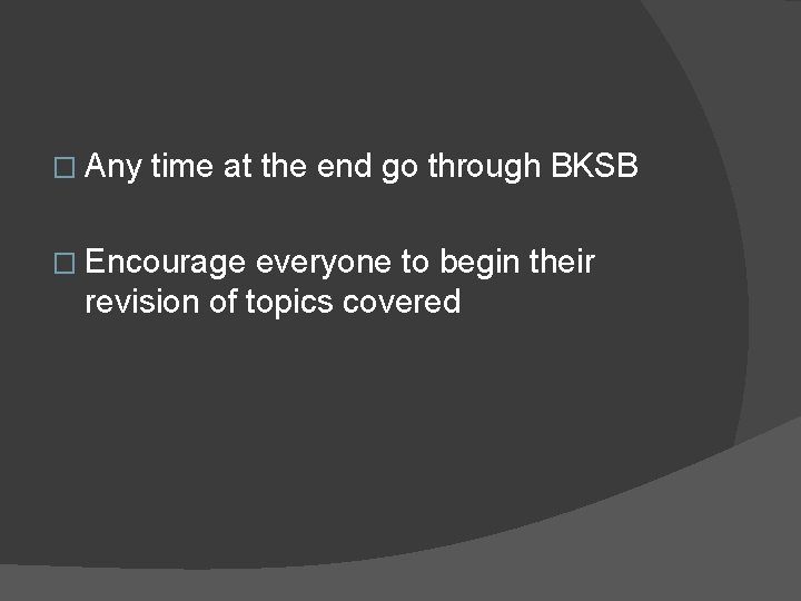 � Any time at the end go through BKSB � Encourage everyone to begin