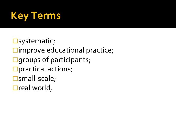 Key Terms �systematic; �improve educational practice; �groups of participants; �practical actions; �small-scale; �real world,