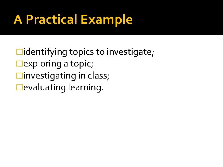 A Practical Example �identifying topics to investigate; �exploring a topic; �investigating in class; �evaluating