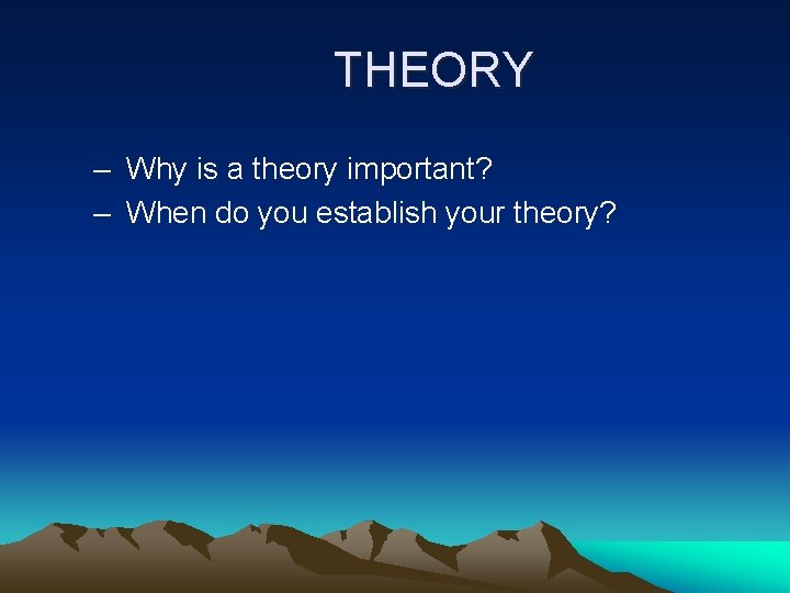 THEORY – Why is a theory important? – When do you establish your theory?