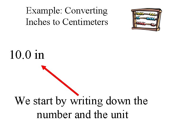 Example: Converting Inches to Centimeters 10. 0 in We start by writing down the