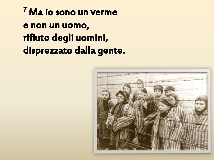 7 Ma io sono un verme e non un uomo, rifiuto degli uomini, disprezzato