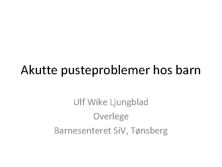 Akutte pusteproblemer hos barn Ulf Wike Ljungblad Overlege Barnesenteret Si. V, Tønsberg 