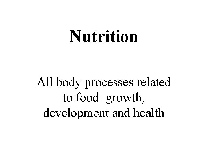 Nutrition All body processes related to food: growth, development and health 