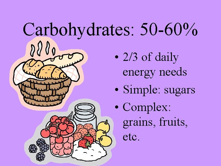 Carbohydrates: 50 -60% • 2/3 of daily energy needs • Simple: sugars • Complex: