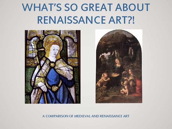 WHAT’S SO GREAT ABOUT RENAISSANCE ART? ! A COMPARISON OF MEDIEVAL AND RENAISSANCE ART
