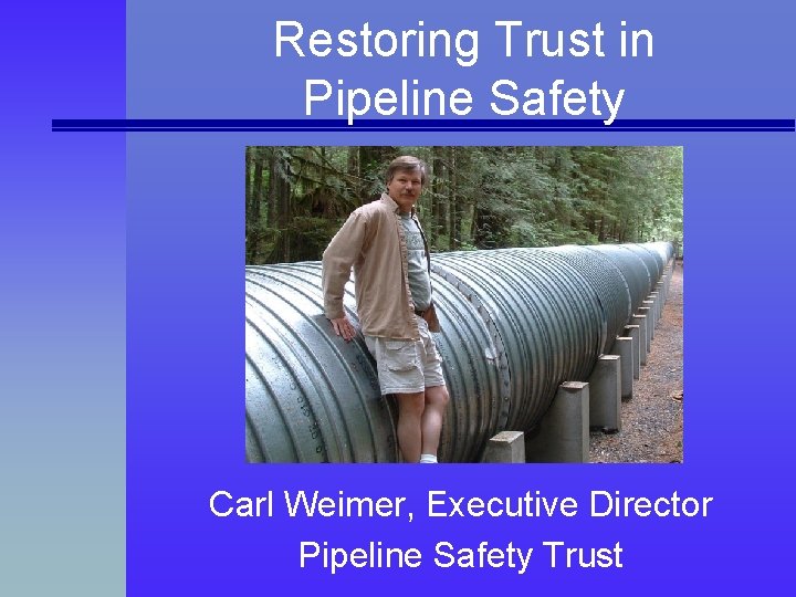 Restoring Trust in Pipeline Safety Carl Weimer, Executive Director Pipeline Safety Trust 