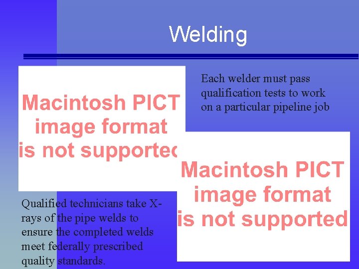 Welding Each welder must pass qualification tests to work on a particular pipeline job