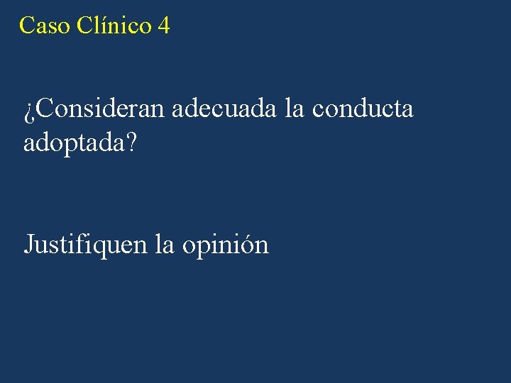 Caso Clínico 4 ¿Consideran adecuada la conducta adoptada? Justifiquen la opinión Caso Clínico 4 ¿Consideran adecuada la conducta adoptada? Justifiquen la opinión