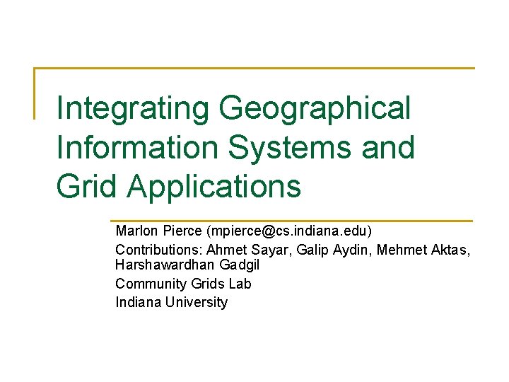 Integrating Geographical Information Systems and Grid Applications Marlon Pierce (mpierce@cs. indiana. edu) Contributions: Ahmet