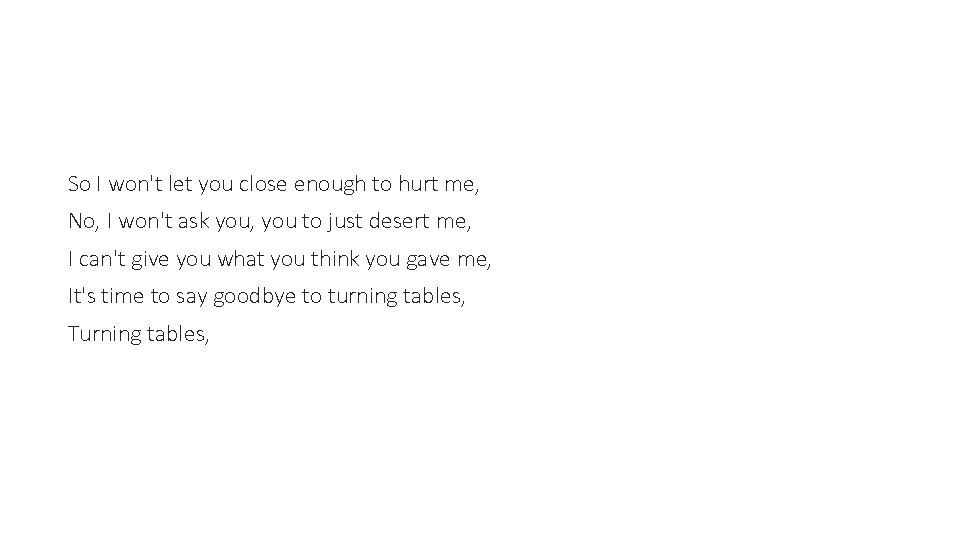 So I won't let you close enough to hurt me, No, I won't ask