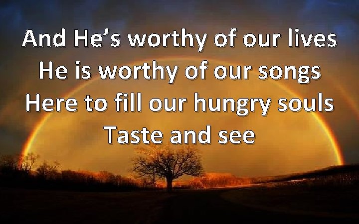 And He’s worthy of our lives He is worthy of our songs Here to