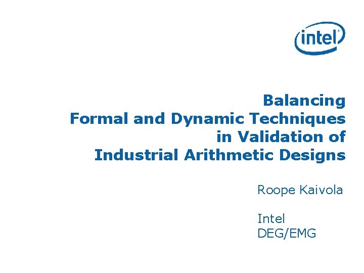 Balancing Formal and Dynamic Techniques in Validation of Industrial Arithmetic Designs Roope Kaivola Intel