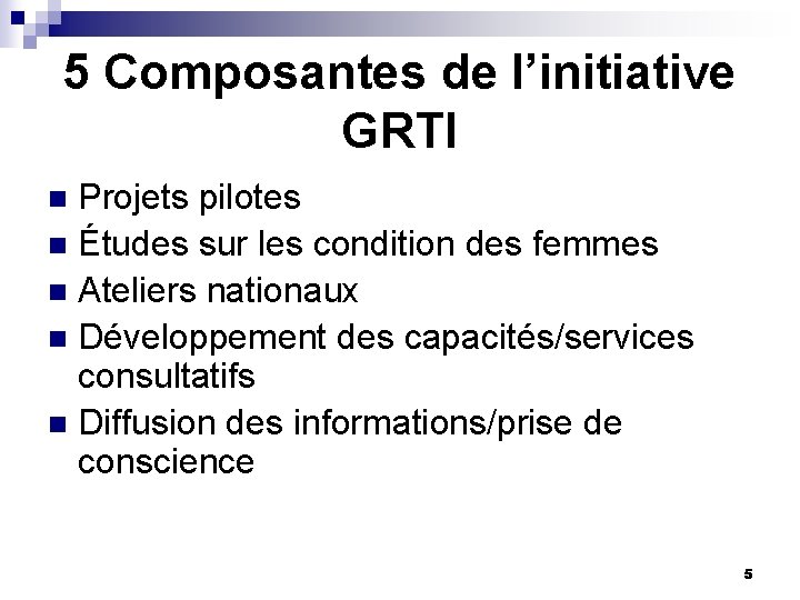 5 Composantes de l’initiative GRTI Projets pilotes n Études sur les condition des femmes