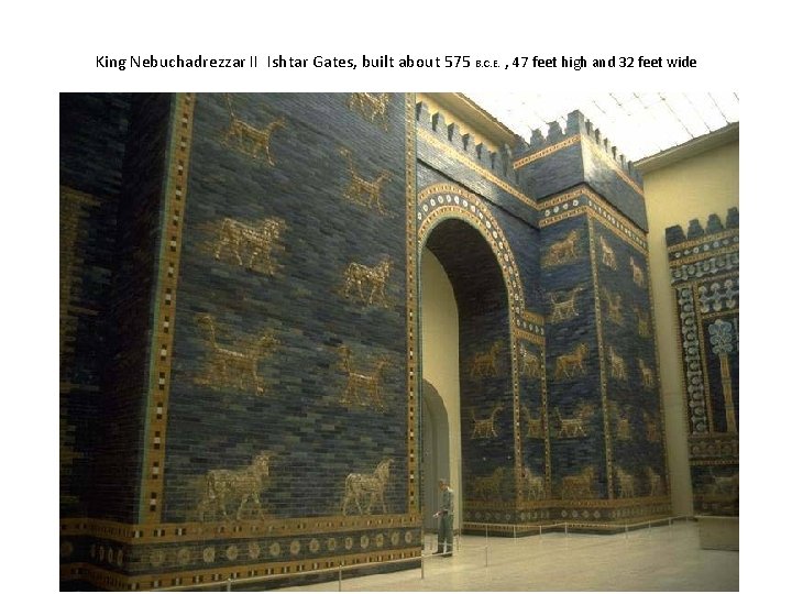 King Nebuchadrezzar II Ishtar Gates, built about 575 B. C. E. , 47 feet