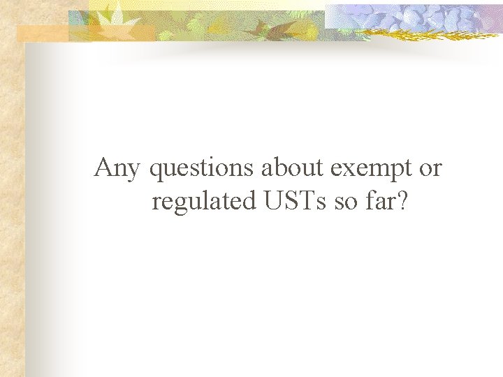 Any questions about exempt or regulated USTs so far? 