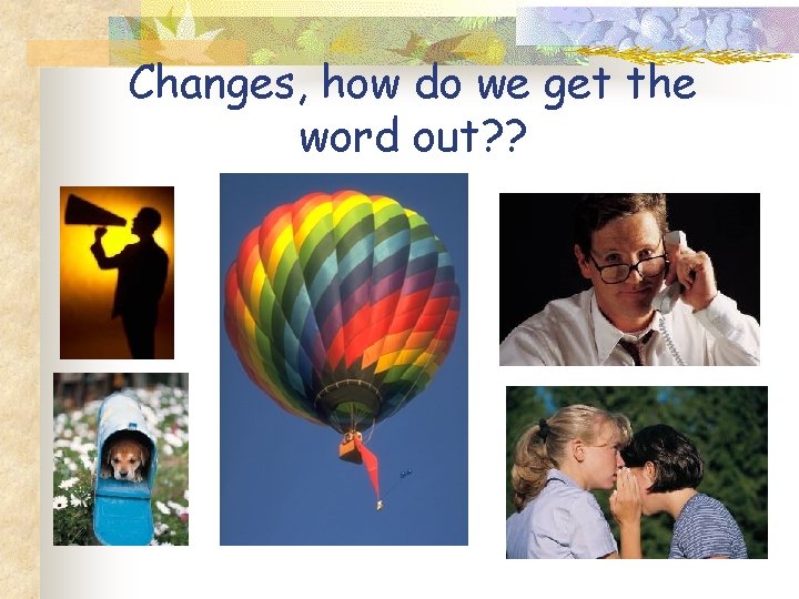 Changes, how do we get the word out? ? 