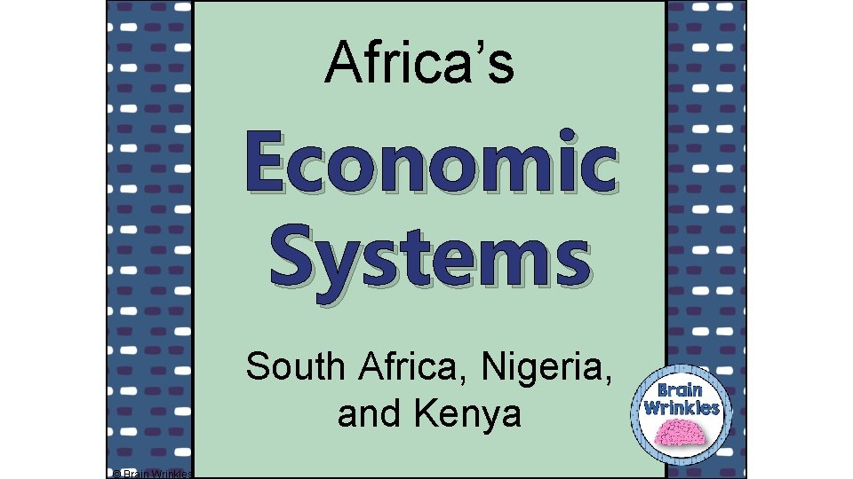 Africa’s Economic Systems South Africa, Nigeria, and Kenya © Brain Wrinkles 