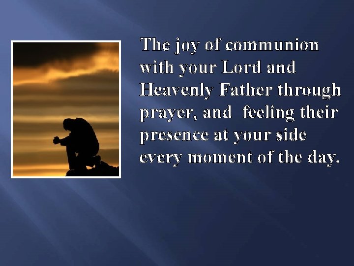 The joy of communion with your Lord and Heavenly Father through prayer, and feeling