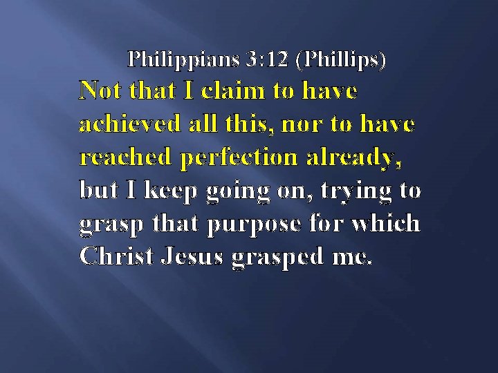 Philippians 3: 12 (Phillips) Not that I claim to have achieved all this, nor