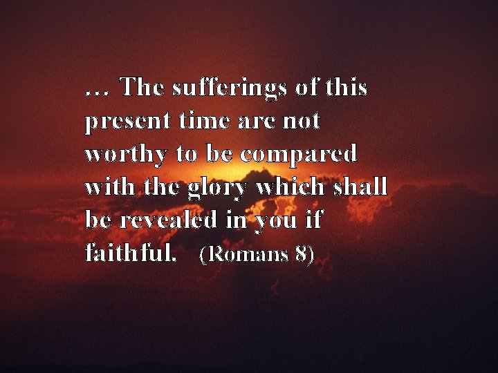 … The sufferings of this present time are not worthy to be compared with