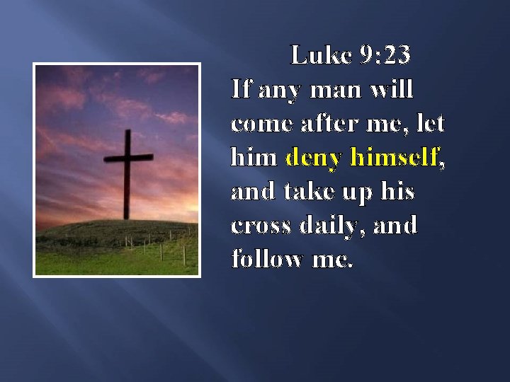 Luke 9: 23 If any man will come after me, let him deny himself,