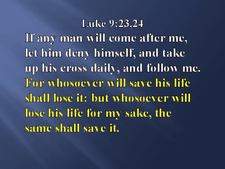 Luke 9: 23, 24 If any man will come after me, let him deny