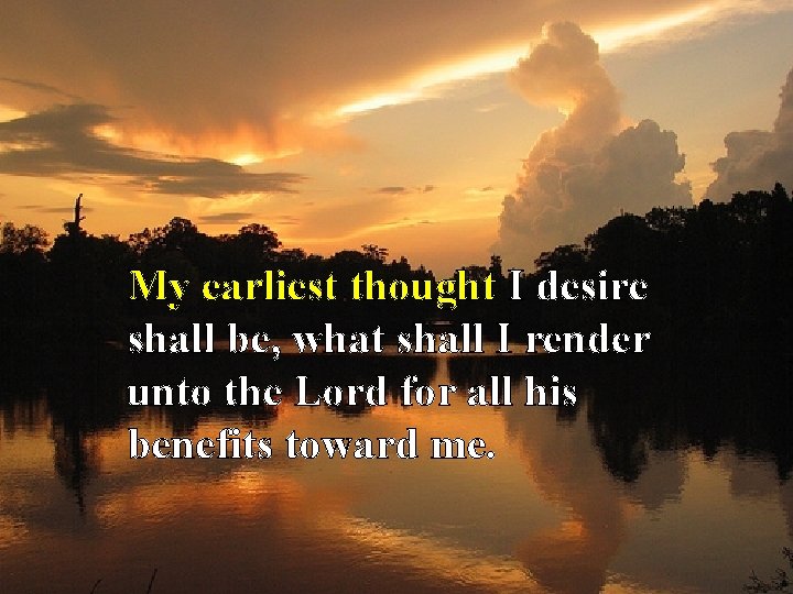 My earliest thought I desire shall be, what shall I render unto the Lord