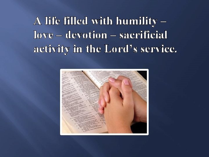 A life filled with humility – love – devotion – sacrificial activity in the