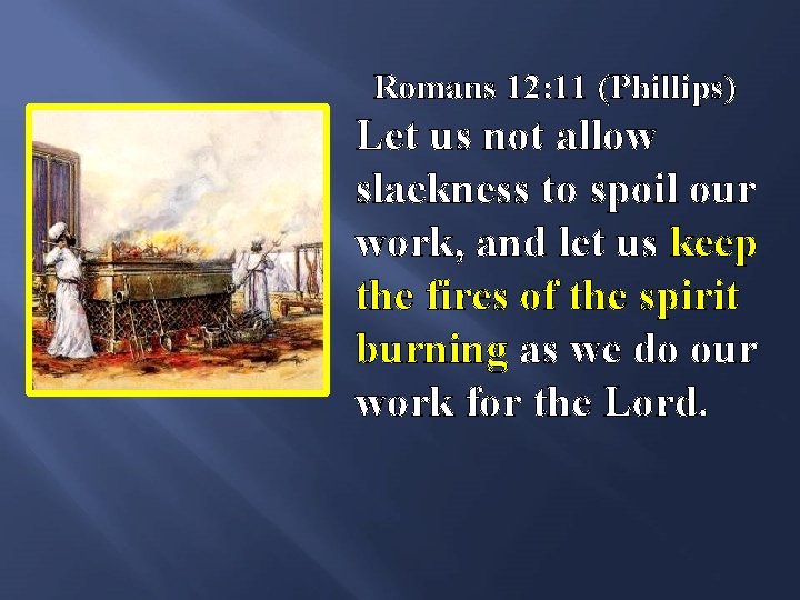 Romans 12: 11 (Phillips) Let us not allow slackness to spoil our work, and