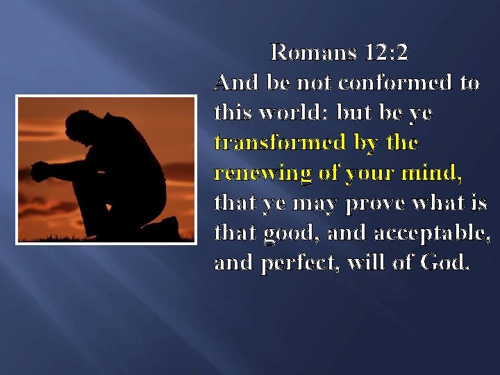 Romans 12: 2 And be not conformed to this world: but be ye transformed