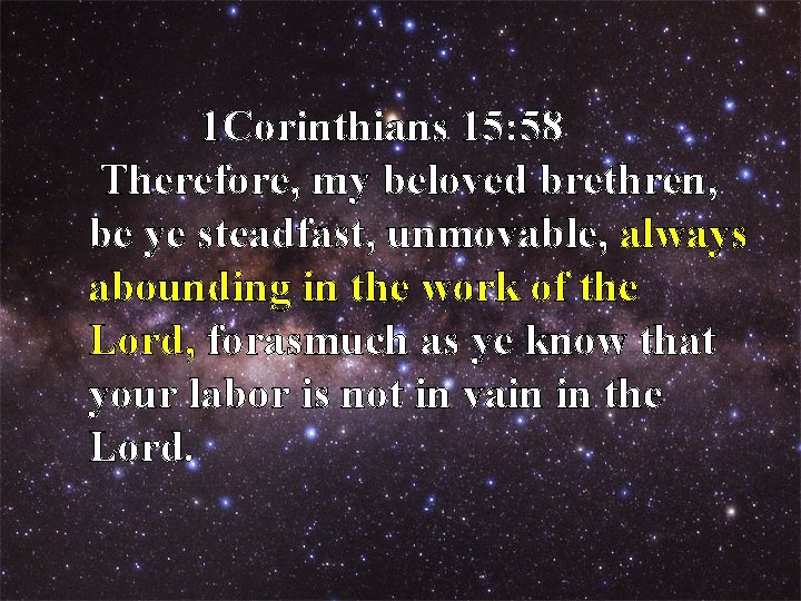 1 Corinthians 15: 58 Therefore, my beloved brethren, be ye steadfast, unmovable, always abounding