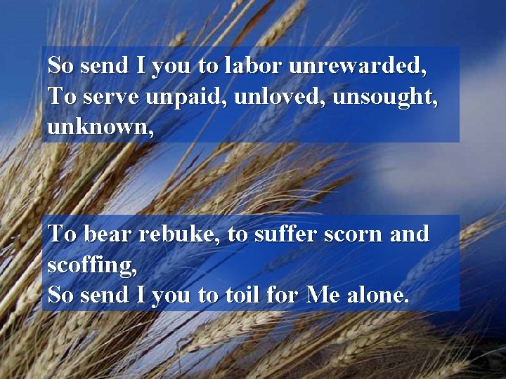 So send I you to labor unrewarded, To serve unpaid, unloved, unsought, unknown, To