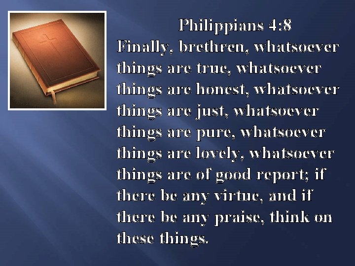 Philippians 4: 8 Finally, brethren, whatsoever things are true, whatsoever things are honest, whatsoever