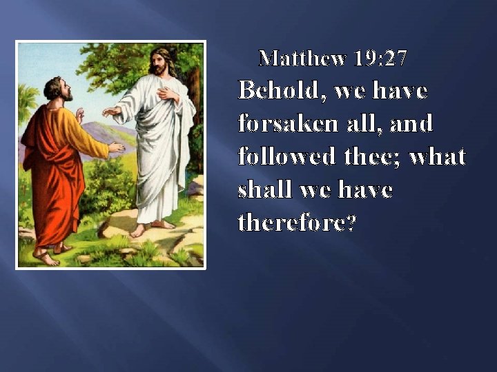 Matthew 19: 27 Behold, we have forsaken all, and followed thee; what shall we