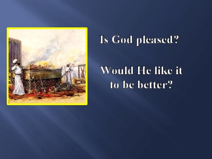 Is God pleased? Would He like it to be better? 