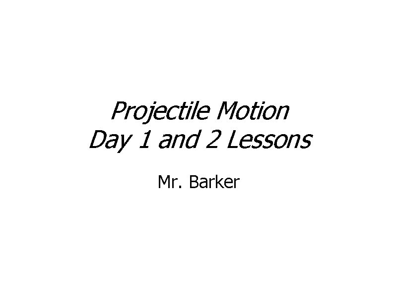 Projectile Motion Day 1 and 2 Lessons Mr. Barker 
