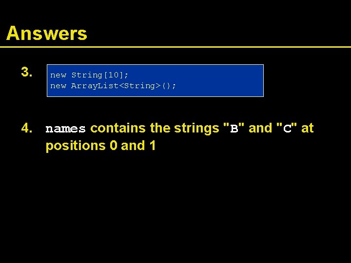Answers 3. new String[10]; new Array. List<String>(); 4. names contains the strings "B" and