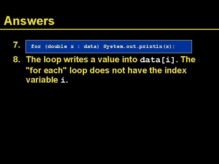Answers 7. for (double x : data) System. out. println(x); 8. The loop writes