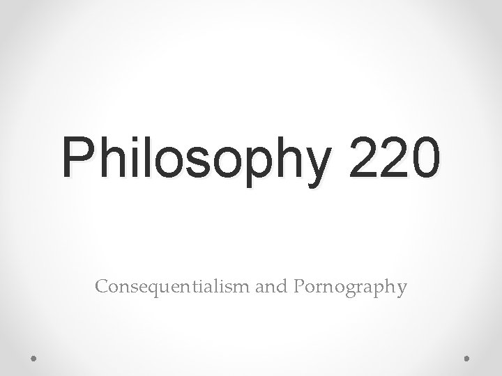 Philosophy 220 Consequentialism and Pornography 