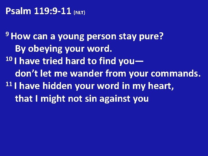 Psalm 119: 9 -11 (NLT) 9 How can a young person stay pure? By