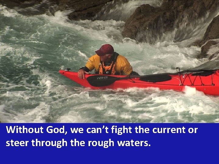 Without God, we can’t fight the current or steer through the rough waters. 