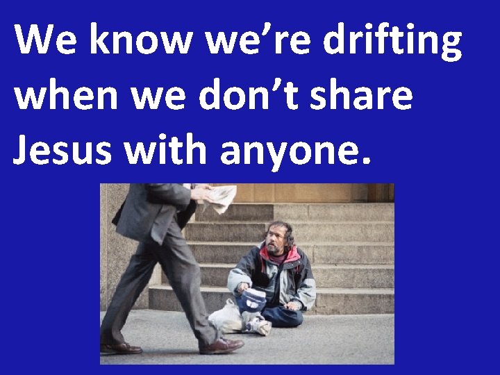 We know we’re drifting when we don’t share Jesus with anyone. 