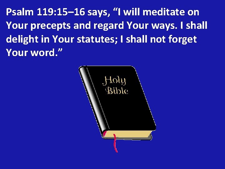 Psalm 119: 15– 16 says, “I will meditate on Your precepts and regard Your