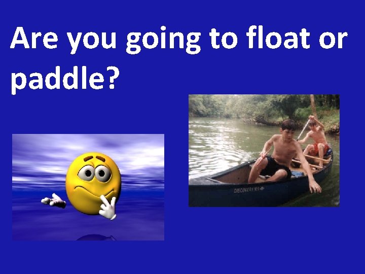 Are you going to float or paddle? 