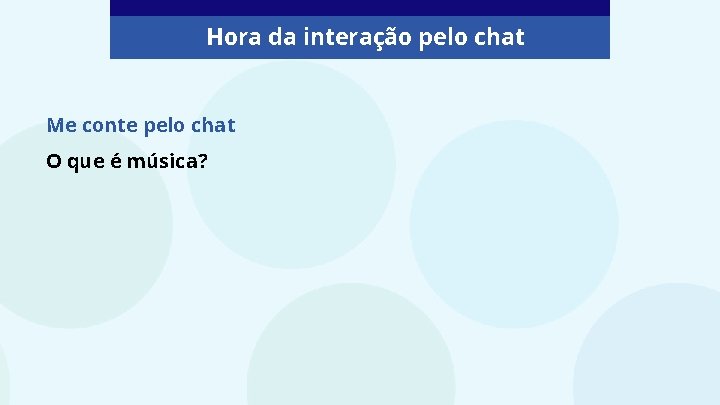 Hora da interação pelo chat Me conte pelo chat O que é música? 